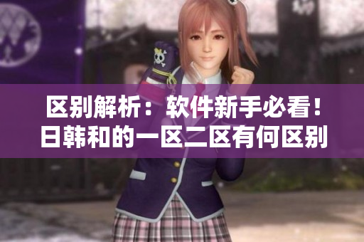 区别解析：软件新手必看！日韩和的一区二区有何区别？