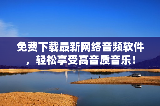 免费下载最新网络音频软件，轻松享受高音质音乐！