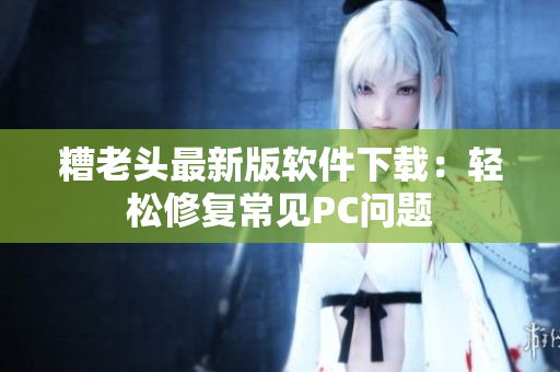 糟老头最新版软件下载：轻松修复常见PC问题