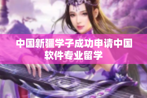 中国新疆学子成功申请中国软件专业留学