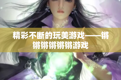 精彩不断的玩美游戏——锵锵锵锵锵锵游戏
