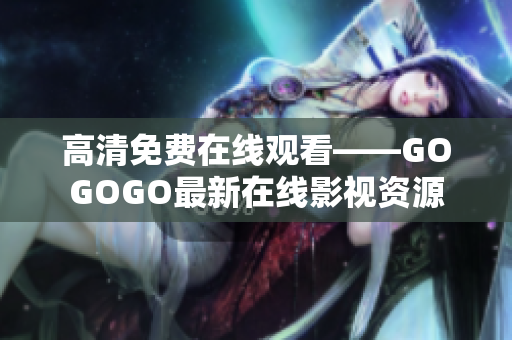 高清免费在线观看——GOGOGO最新在线影视资源