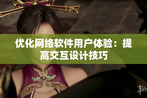 优化网络软件用户体验：提高交互设计技巧