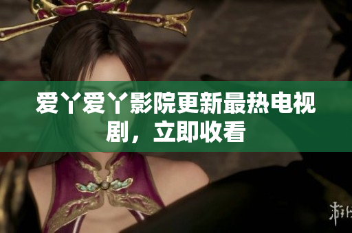 爱丫爱丫影院更新最热电视剧，立即收看