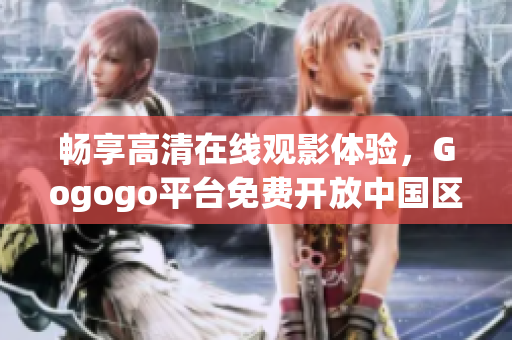 畅享高清在线观影体验，Gogogo平台免费开放中国区