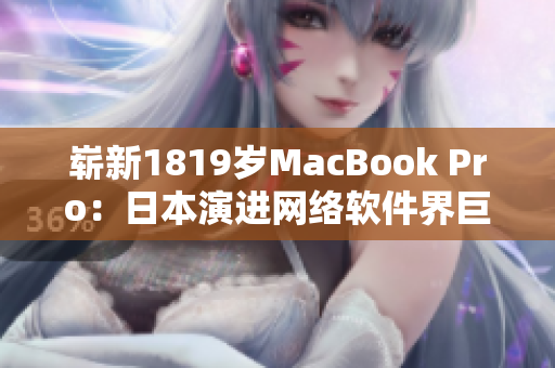 崭新1819岁MacBook Pro：日本演进网络软件界巨头!