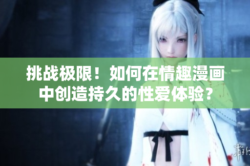 挑战极限！如何在情趣漫画中创造持久的性爱体验？