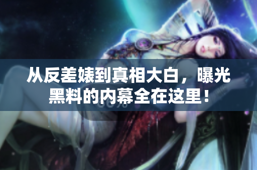 从反差婊到真相大白，曝光黑料的内幕全在这里！