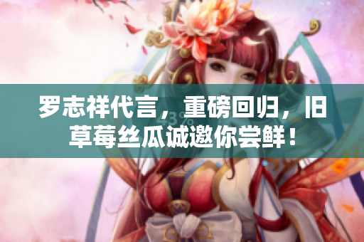 罗志祥代言，重磅回归，旧草莓丝瓜诚邀你尝鲜！