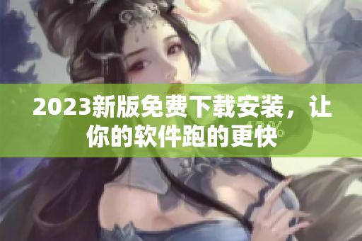 2023新版免费下载安装，让你的软件跑的更快