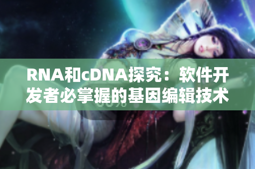RNA和cDNA探究：软件开发者必掌握的基因编辑技术