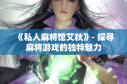 《私人麻将馆艾秋》- 探寻麻将游戏的独特魅力