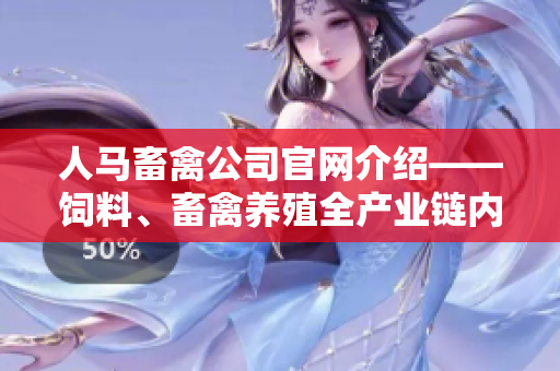 人马畜禽公司官网介绍——饲料、畜禽养殖全产业链内容