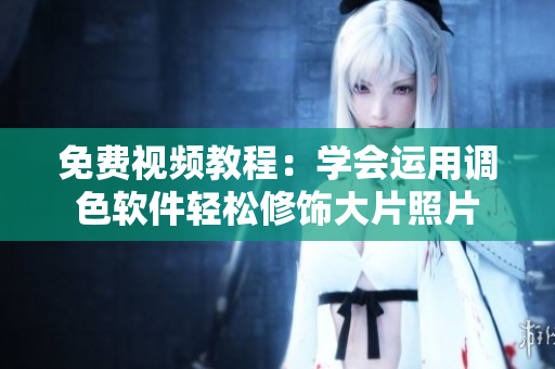 免费视频教程：学会运用调色软件轻松修饰大片照片