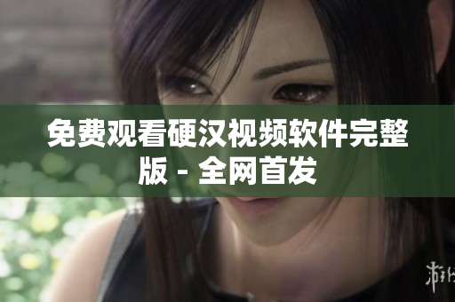 免费观看硬汉视频软件完整版 - 全网首发