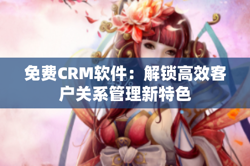 免费CRM软件：解锁高效客户关系管理新特色