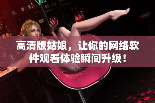 高清版姑娘，让你的网络软件观看体验瞬间升级！