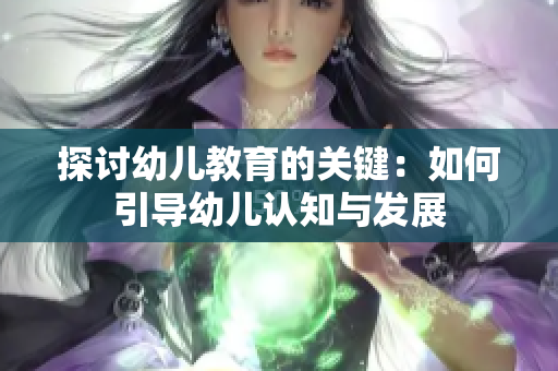 探讨幼儿教育的关键：如何引导幼儿认知与发展