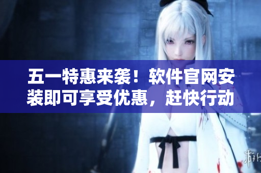 五一特惠来袭！软件官网安装即可享受优惠，赶快行动吧