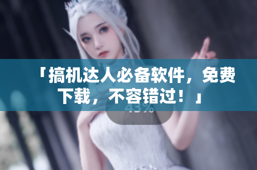 「搞机达人必备软件，免费下载，不容错过！」
