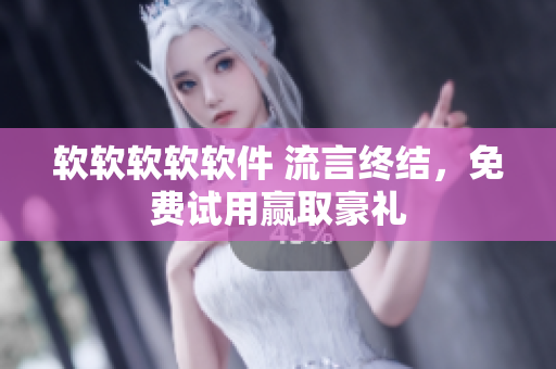 软软软软软件 流言终结，免费试用赢取豪礼