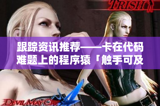 跟踪资讯推荐——卡在代码难题上的程序猿「触手可及」！