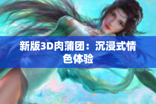 新版3D肉蒲团：沉浸式情色体验