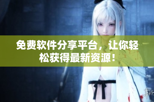 免费软件分享平台，让你轻松获得最新资源！