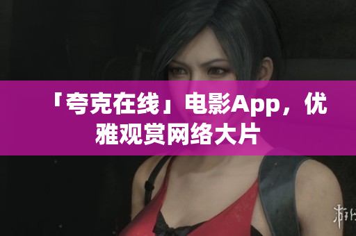 「夸克在线」电影App，优雅观赏网络大片
