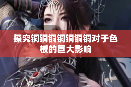 探究铜铜铜铜铜铜铜对于色板的巨大影响