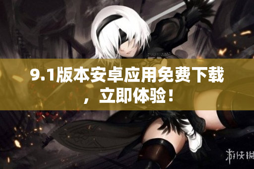 9.1版本安卓应用免费下载，立即体验！