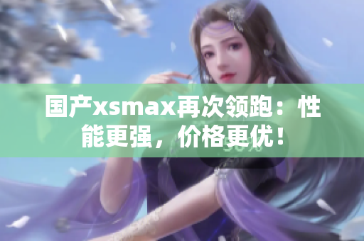 国产xsmax再次领跑：性能更强，价格更优！