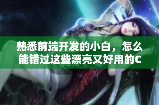 熟悉前端开发的小白，怎么能错过这些漂亮又好用的CSS库！
