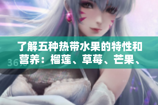 了解五种热带水果的特性和营养：榴莲、草莓、芒果、菠萝和香蕉