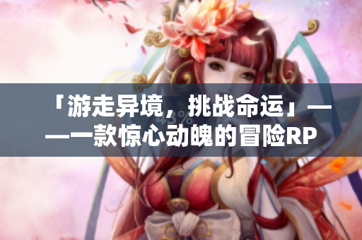 「游走异境，挑战命运」——一款惊心动魄的冒险RPG手游