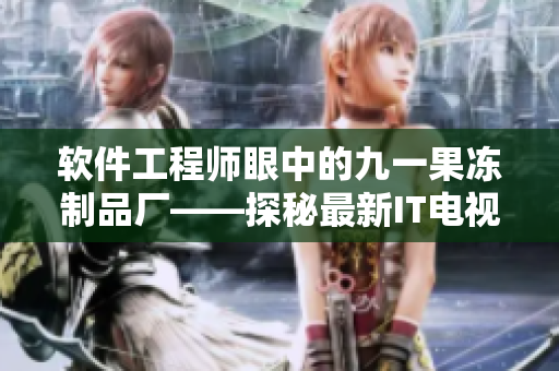 软件工程师眼中的九一果冻制品厂——探秘最新IT电视剧红桃