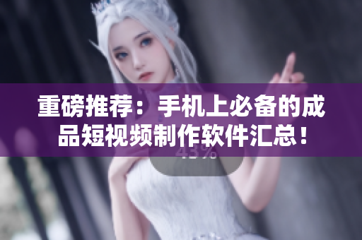 重磅推荐：手机上必备的成品短视频制作软件汇总！