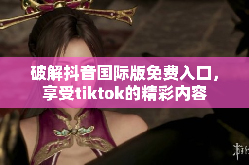 破解抖音国际版免费入口，享受tiktok的精彩内容