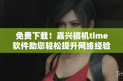 免费下载！嘉兴搞机time软件助您轻松提升网络经验