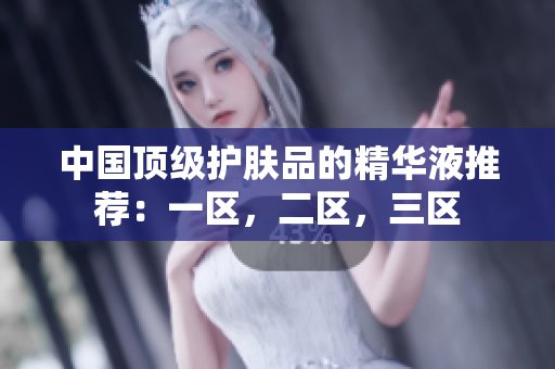 中国顶级护肤品的精华液推荐：一区，二区，三区