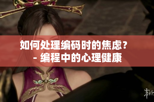 如何处理编码时的焦虑？ - 编程中的心理健康