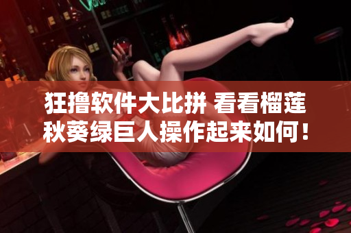 狂撸软件大比拼 看看榴莲秋葵绿巨人操作起来如何！