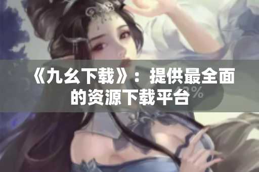 《九幺下载》：提供最全面的资源下载平台