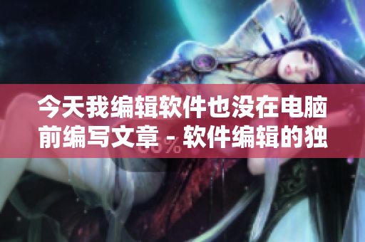 今天我编辑软件也没在电脑前编写文章 - 软件编辑的独白