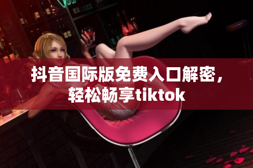 抖音国际版免费入口解密，轻松畅享tiktok