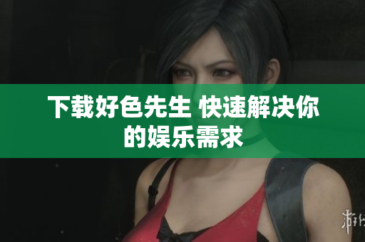 下载好色先生 快速解决你的娱乐需求