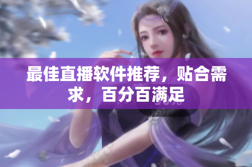 最佳直播软件推荐，贴合需求，百分百满足