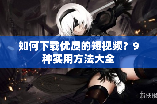 如何下载优质的短视频？9种实用方法大全