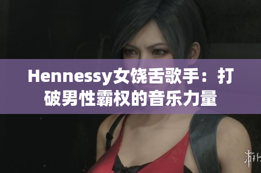 Hennessy女饶舌歌手：打破男性霸权的音乐力量