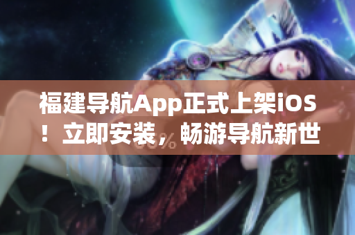 福建导航App正式上架iOS！立即安装，畅游导航新世界